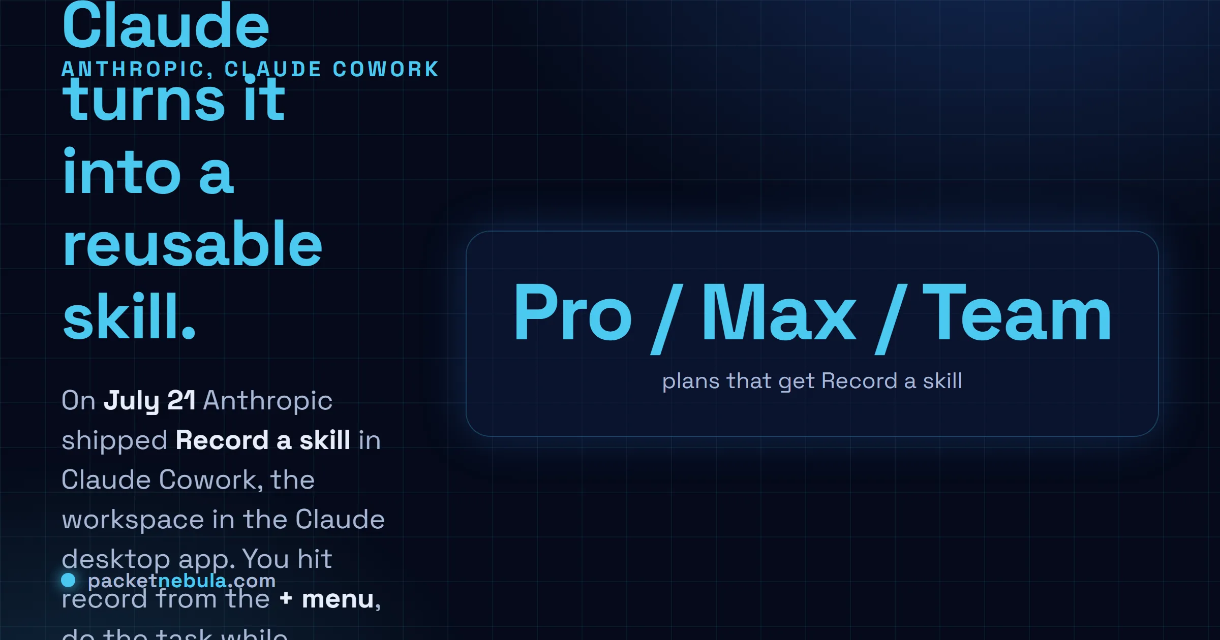 Answer card: on July 21, 2026 Anthropic shipped Record a skill in Claude Cowork, the workspace in the Claude desktop app, letting you screen-record a task with voice narration so Claude turns it into a reusable skill, available on Pro, Max and Team, with the caveat that it captures everything on screen.